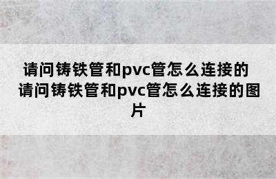 请问铸铁管和pvc管怎么连接的 请问铸铁管和pvc管怎么连接的图片